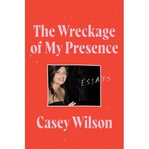 The Wreckage of My Presence: Essays -- Casey Wilson